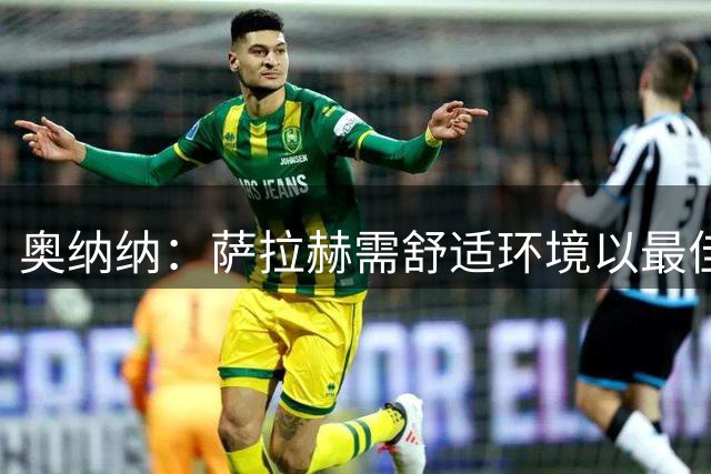 奥纳纳：萨拉赫需舒适环境以最佳状态回馈球队